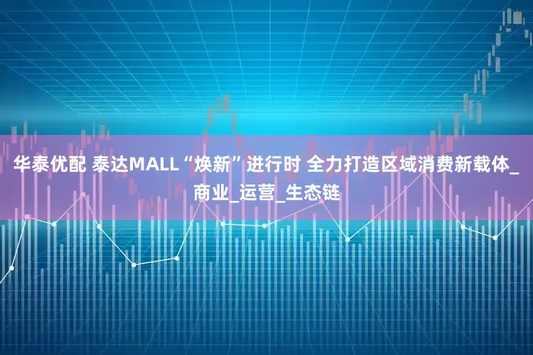 华泰优配 泰达MALL“焕新”进行时 全力打造区域消费新载体_商业_运营_生态链