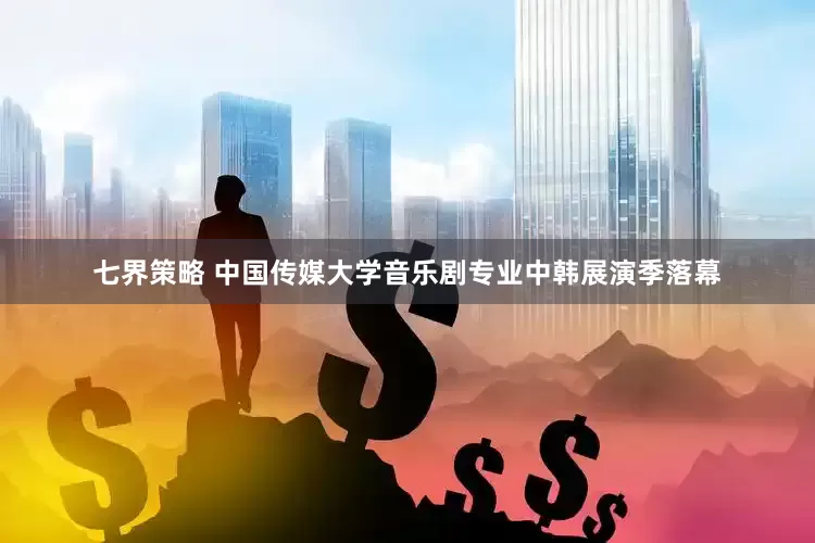 七界策略 中国传媒大学音乐剧专业中韩展演季落幕
