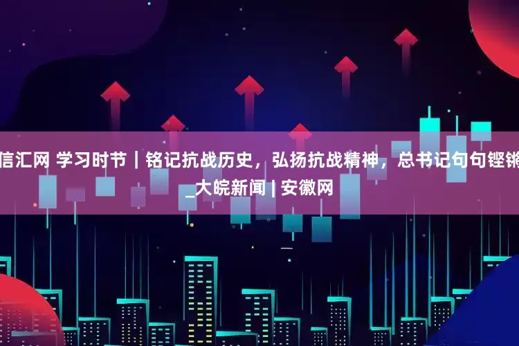 信汇网 学习时节｜铭记抗战历史，弘扬抗战精神，总书记句句铿锵_大皖新闻 | 安徽网