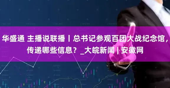 华盛通 主播说联播丨总书记参观百团大战纪念馆，传递哪些信息？_大皖新闻 | 安徽网