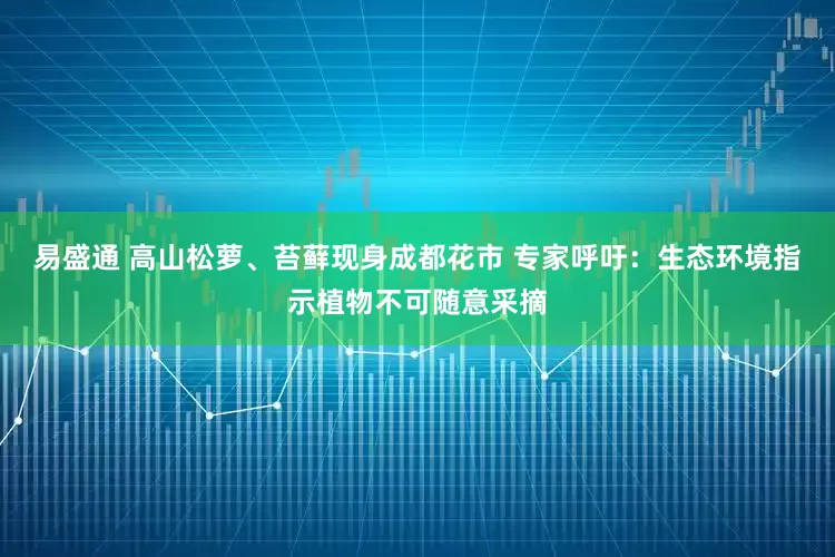 易盛通 高山松萝、苔藓现身成都花市 专家呼吁：生态环境指示植物不可随意采摘