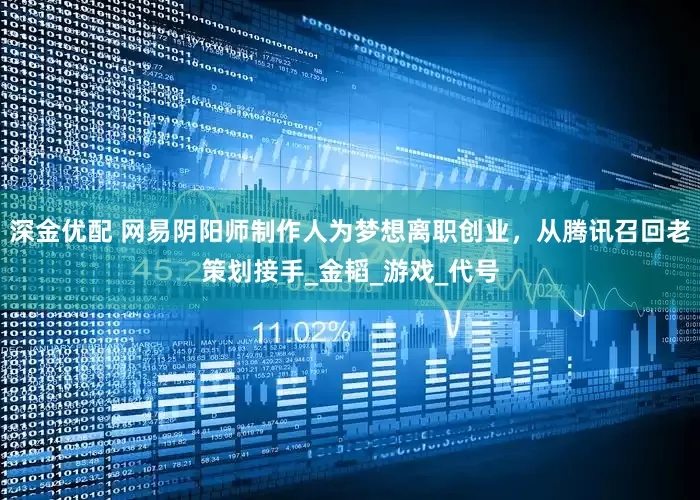 深金优配 网易阴阳师制作人为梦想离职创业，从腾讯召回老策划接手_金韬_游戏_代号