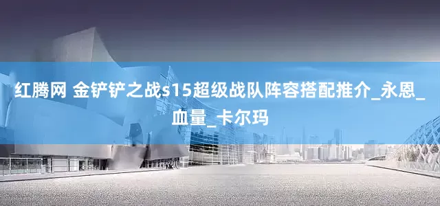 红腾网 金铲铲之战s15超级战队阵容搭配推介_永恩_血量_卡尔玛