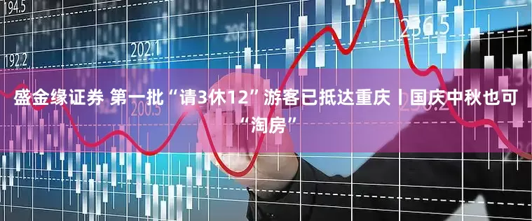盛金缘证券 第一批“请3休12”游客已抵达重庆丨国庆中秋也可“淘房”