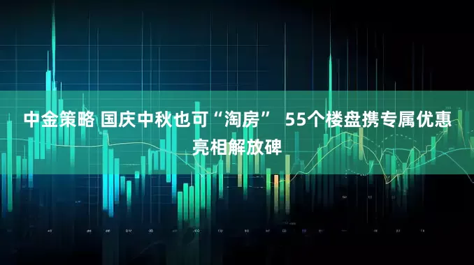 中金策略 国庆中秋也可“淘房”  55个楼盘携专属优惠亮相解放碑