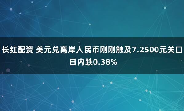 长红配资 美元兑离岸人民币刚刚触及7.2500元关口 日内跌0.38%