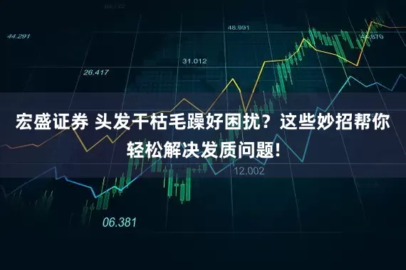 宏盛证券 头发干枯毛躁好困扰？这些妙招帮你轻松解决发质问题!