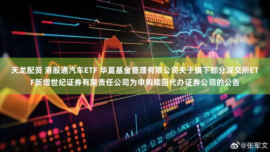 天龙配资 港股通汽车ETF 华夏基金管理有限公司关于旗下部分深交所ETF新增世纪证券有限责任公司为申购赎回代办证券公司的公告