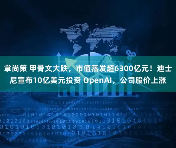 掌尚策 甲骨文大跌，市值蒸发超6300亿元！迪士尼宣布10亿美元投资 OpenAI，公司股价上涨