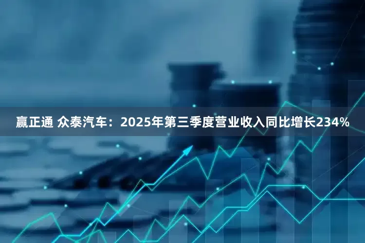 赢正通 众泰汽车：2025年第三季度营业收入同比增长234%