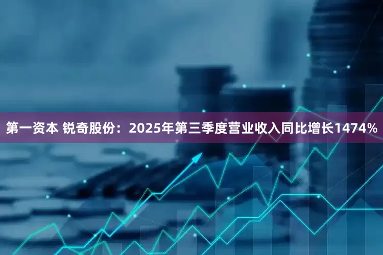 第一资本 锐奇股份：2025年第三季度营业收入同比增长1474%