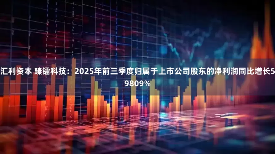汇利资本 臻镭科技：2025年前三季度归属于上市公司股东的净利润同比增长59809%