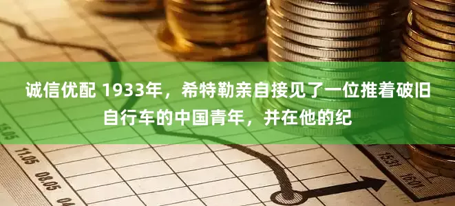 诚信优配 1933年，希特勒亲自接见了一位推着破旧自行车的中国青年，并在他的纪